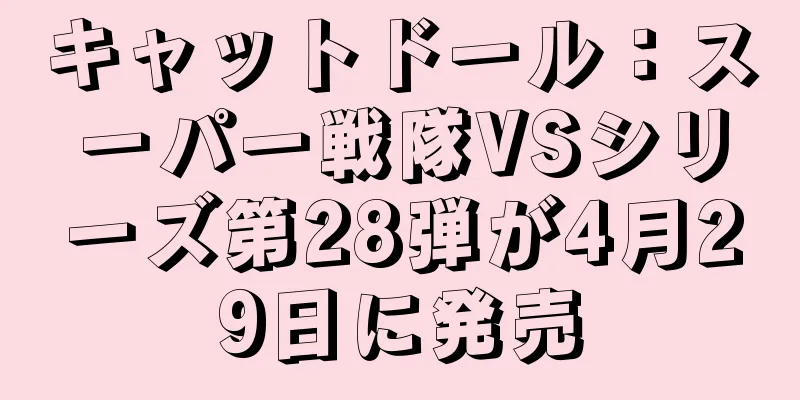 キャットドール：スーパー戦隊VSシリーズ第28弾が4月29日に発売