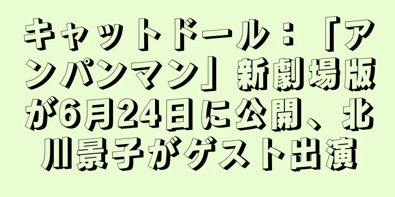 キャットドール：「アンパンマン」新劇場版が6月24日に公開、北川景子がゲスト出演