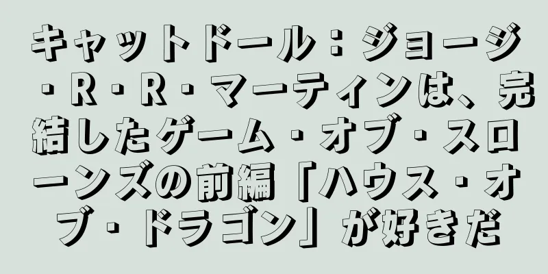 キャットドール：ジョージ・R・R・マーティンは、完結したゲーム・オブ・スローンズの前編「ハウス・オブ・ドラゴン」が好きだ