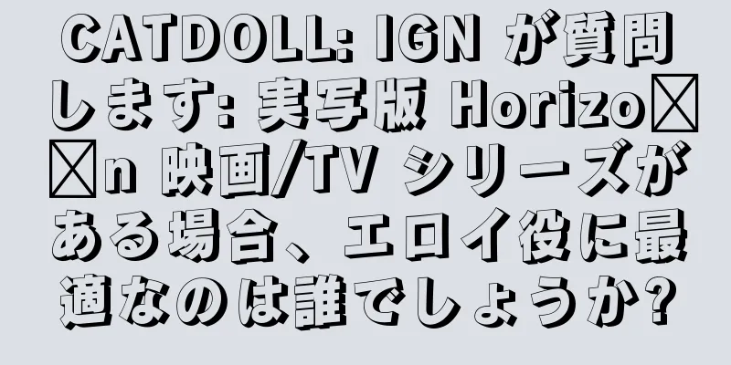 CATDOLL: IGN が質問します: 実写版 Horizo​​n 映画/TV シリーズがある場合、エロイ役に最適なのは誰でしょうか?
