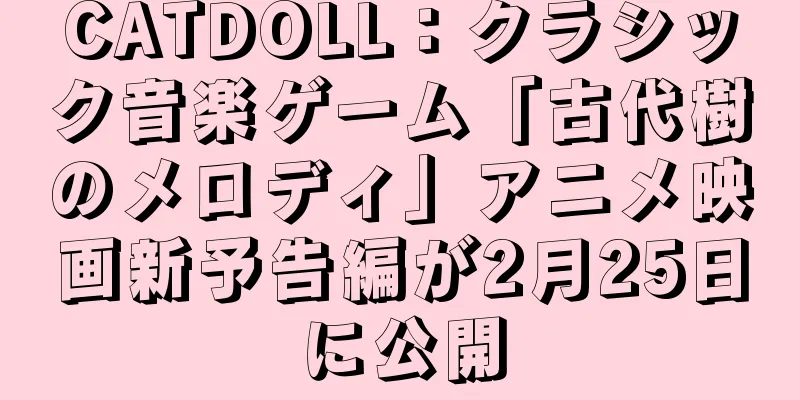 CATDOLL：クラシック音楽ゲーム「古代樹のメロディ」アニメ映画新予告編が2月25日に公開