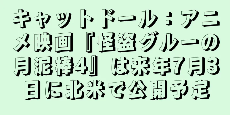 キャットドール：アニメ映画『怪盗グルーの月泥棒4』は来年7月3日に北米で公開予定