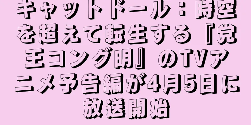 キャットドール：時空を超えて転生する『党王コング明』のTVアニメ予告編が4月5日に放送開始