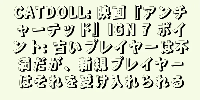 CATDOLL: 映画『アンチャーテッド』IGN 7 ポイント: 古いプレイヤーは不満だが、新規プレイヤーはそれを受け入れられる