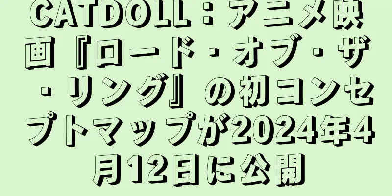CATDOLL：アニメ映画『ロード・オブ・ザ・リング』の初コンセプトマップが2024年4月12日に公開