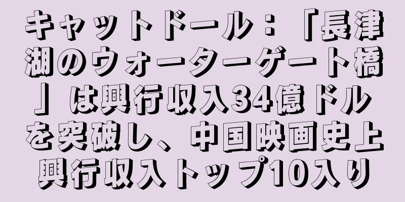 キャットドール：「長津湖のウォーターゲート橋」は興行収入34億ドルを突破し、中国映画史上興行収入トップ10入り