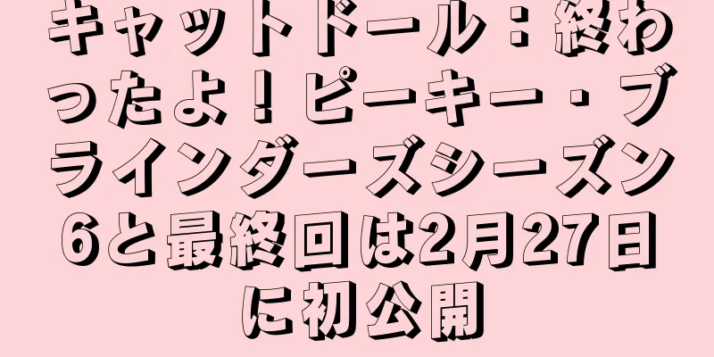 キャットドール：終わったよ！ピーキー・ブラインダーズシーズン6と最終回は2月27日に初公開
