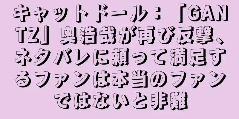 キャットドール：「GANTZ」奥浩哉が再び反撃、ネタバレに頼って満足するファンは本当のファンではないと非難