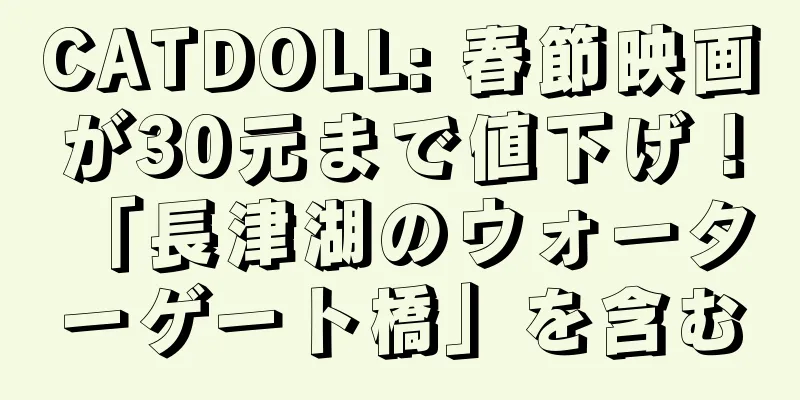 CATDOLL: 春節映画が30元まで値下げ！ 「長津湖のウォーターゲート橋」を含む