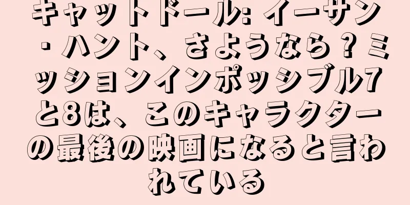 キャットドール: イーサン・ハント、さようなら？ミッションインポッシブル7と8は、このキャラクターの最後の映画になると言われている