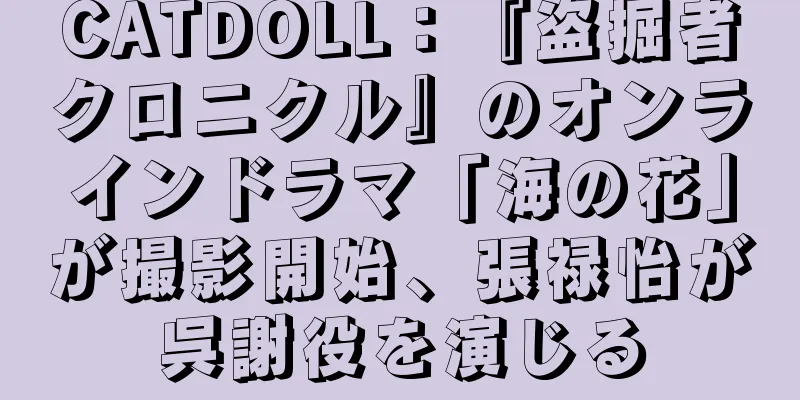 CATDOLL：『盗掘者クロニクル』のオンラインドラマ「海の花」が撮影開始、張禄怡が呉謝役を演じる