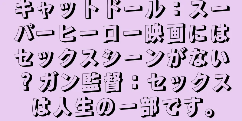 キャットドール：スーパーヒーロー映画にはセックスシーンがない？ガン監督：セックスは人生の一部です。