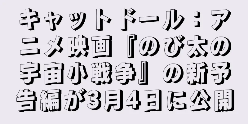 キャットドール：アニメ映画『のび太の宇宙小戦争』の新予告編が3月4日に公開