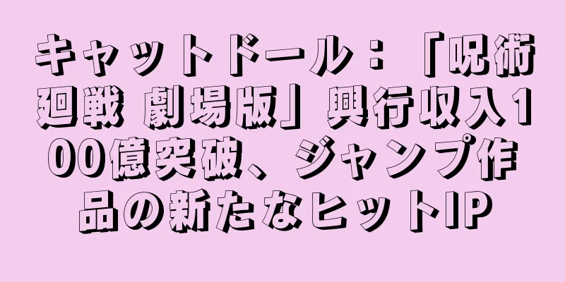 キャットドール：「呪術廻戦 劇場版」興行収入100億突破、ジャンプ作品の新たなヒットIP