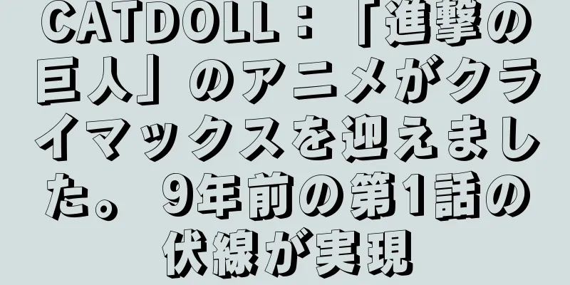 CATDOLL：「進撃の巨人」のアニメがクライマックスを迎えました。 9年前の第1話の伏線が実現