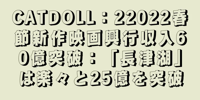 CATDOLL：22022春節新作映画興行収入60億突破：「長津湖」は楽々と25億を突破