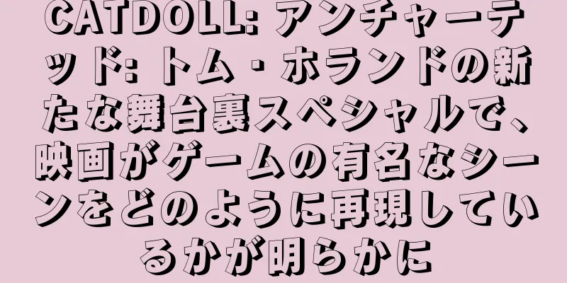 CATDOLL: アンチャーテッド: トム・ホランドの新たな舞台裏スペシャルで、映画がゲームの有名なシーンをどのように再現しているかが明らかに