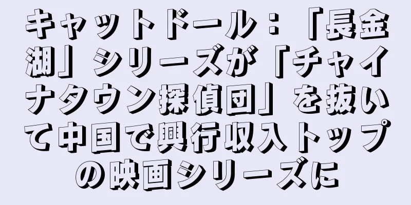 キャットドール：「長金湖」シリーズが「チャイナタウン探偵団」を抜いて中国で興行収入トップの映画シリーズに