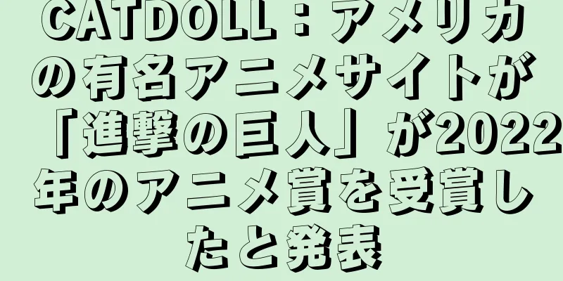 CATDOLL：アメリカの有名アニメサイトが「進撃の巨人」が2022年のアニメ賞を受賞したと発表