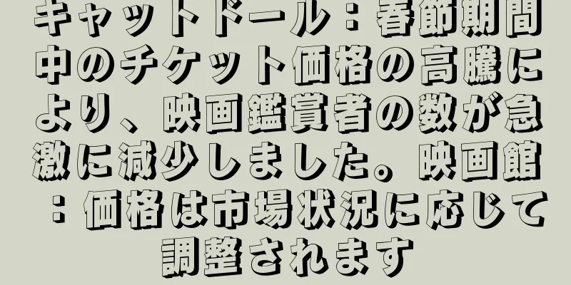 キャットドール：春節期間中のチケット価格の高騰により、映画鑑賞者の数が急激に減少しました。映画館：価格は市場状況に応じて調整されます