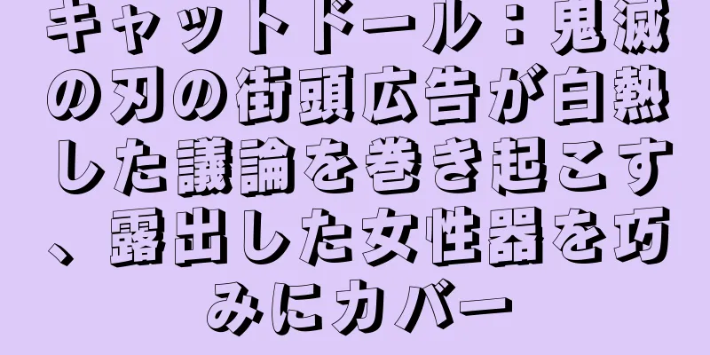キャットドール：鬼滅の刃の街頭広告が白熱した議論を巻き起こす、露出した女性器を巧みにカバー