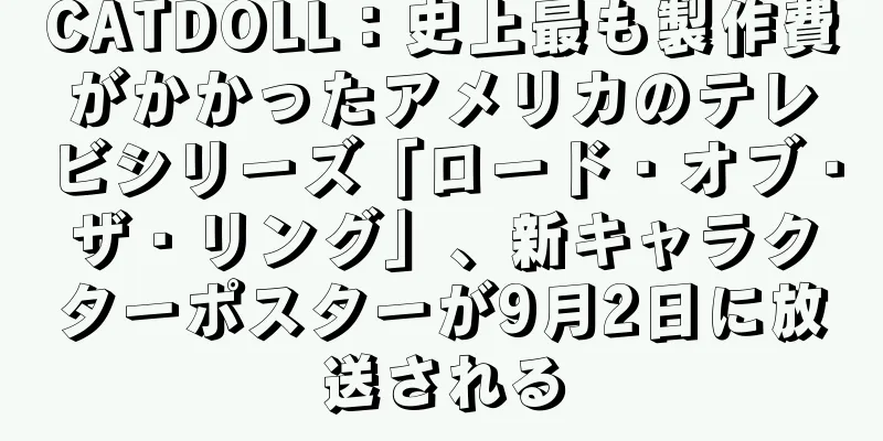 CATDOLL：史上最も製作費がかかったアメリカのテレビシリーズ「ロード・オブ・ザ・リング」、新キャラクターポスターが9月2日に放送される