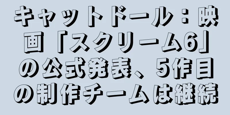 キャットドール：映画「スクリーム6」の公式発表、5作目の制作チームは継続