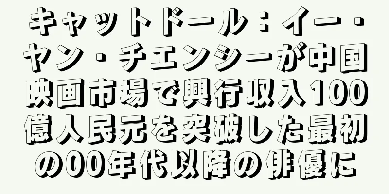 キャットドール：イー・ヤン・チエンシーが中国映画市場で興行収入100億人民元を突破した最初の00年代以降の俳優に