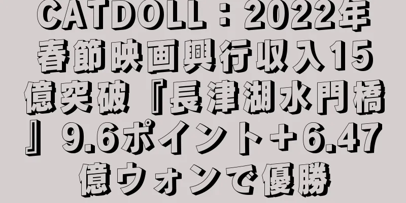 CATDOLL：2022年春節映画興行収入15億突破『長津湖水門橋』9.6ポイント＋6.47億ウォンで優勝