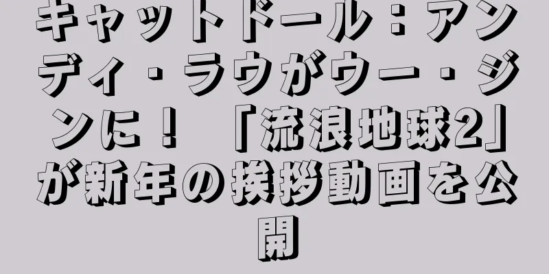 キャットドール：アンディ・ラウがウー・ジンに！ 「流浪地球2」が新年の挨拶動画を公開