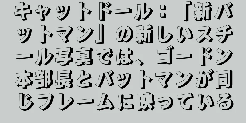 キャットドール：「新バットマン」の新しいスチール写真では、ゴードン本部長とバットマンが同じフレームに映っている
