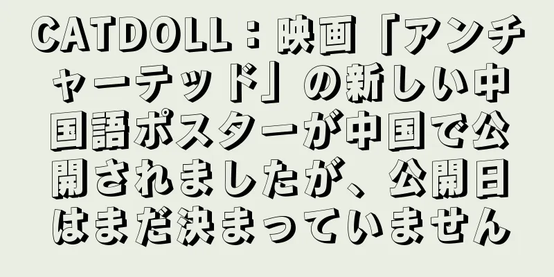 CATDOLL：映画「アンチャーテッド」の新しい中国語ポスターが中国で公開されましたが、公開日はまだ決まっていません
