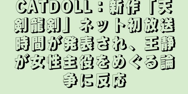 CATDOLL：新作「天剣龍剣」ネット初放送時間が発表され、王静が女性主役をめぐる論争に反応