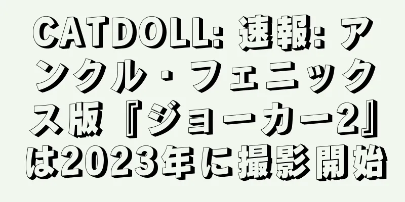 CATDOLL: 速報: アンクル・フェニックス版『ジョーカー2』は2023年に撮影開始