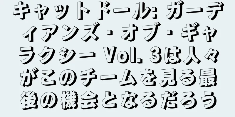 キャットドール: ガーディアンズ・オブ・ギャラクシー Vol. 3は人々がこのチームを見る最後の機会となるだろう
