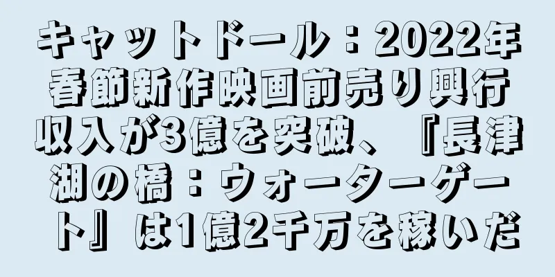 キャットドール：2022年春節新作映画前売り興行収入が3億を突破、『長津湖の橋：ウォーターゲート』は1億2千万を稼いだ