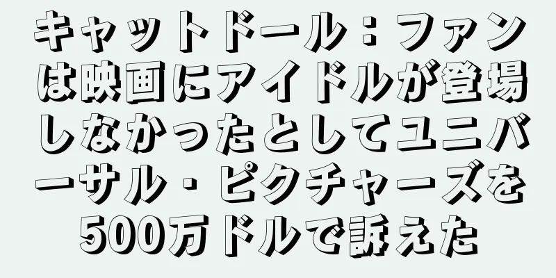 キャットドール：ファンは映画にアイドルが登場しなかったとしてユニバーサル・ピクチャーズを500万ドルで訴えた