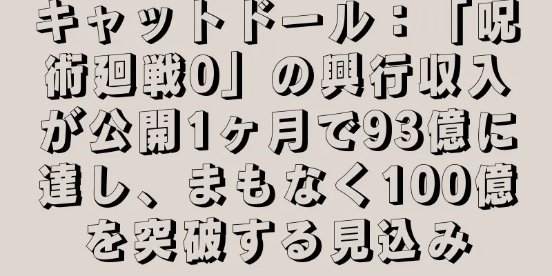 キャットドール：「呪術廻戦0」の興行収入が公開1ヶ月で93億に達し、まもなく100億を突破する見込み