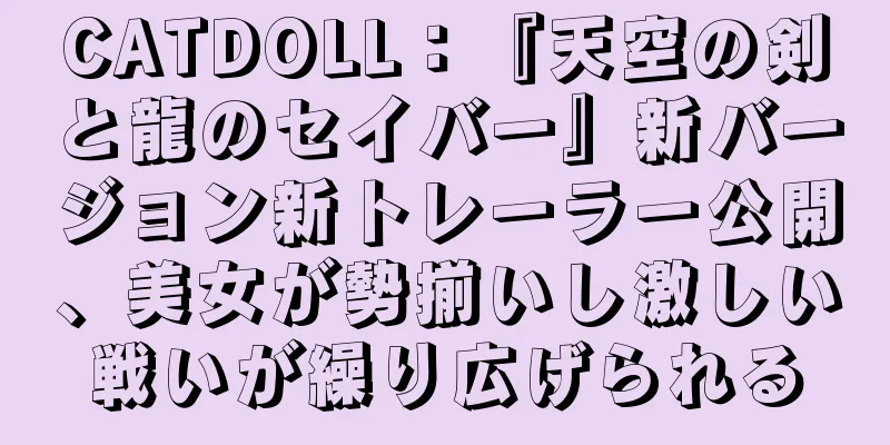 CATDOLL：『天空の剣と龍のセイバー』新バージョン新トレーラー公開、美女が勢揃いし激しい戦いが繰り広げられる