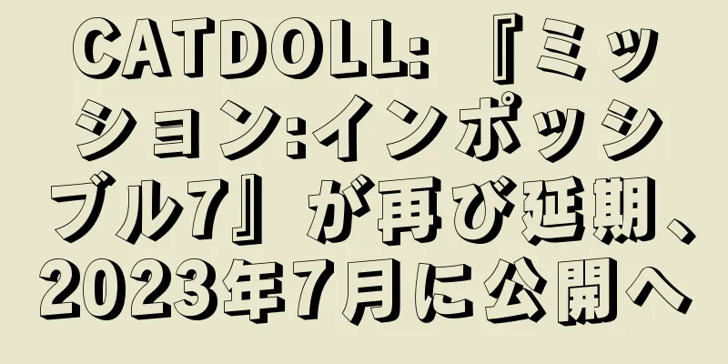 CATDOLL: 『ミッション:インポッシブル7』が再び延期、2023年7月に公開へ