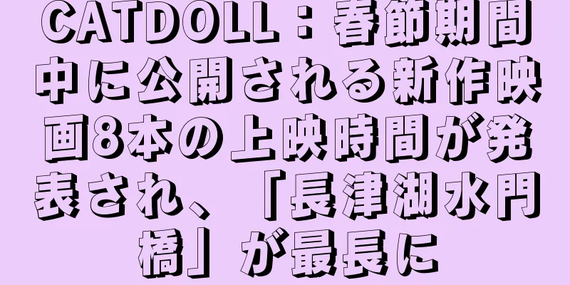 CATDOLL：春節期間中に公開される新作映画8本の上映時間が発表され、「長津湖水門橋」が最長に