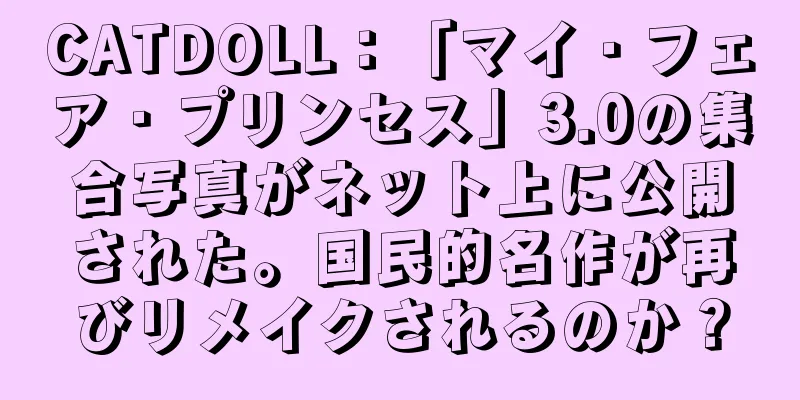 CATDOLL：「マイ・フェア・プリンセス」3.0の集合写真がネット上に公開された。国民的名作が再びリメイクされるのか？