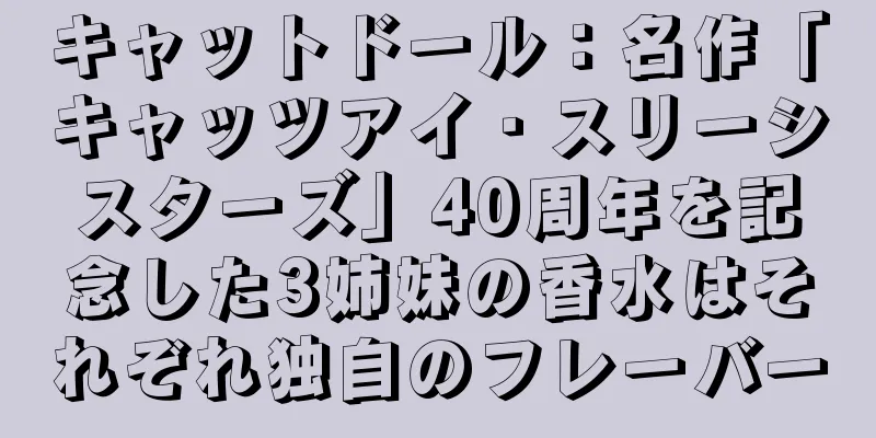 キャットドール：名作「キャッツアイ・スリーシスターズ」40周年を記念した3姉妹の香水はそれぞれ独自のフレーバー
