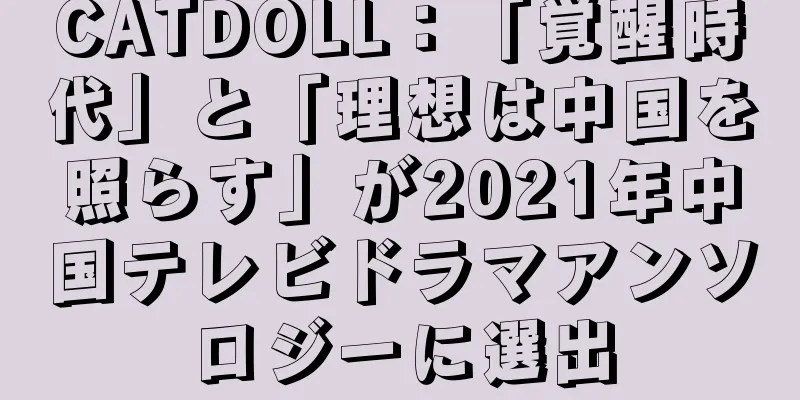 CATDOLL：「覚醒時代」と「理想は中国を照らす」が2021年中国テレビドラマアンソロジーに選出