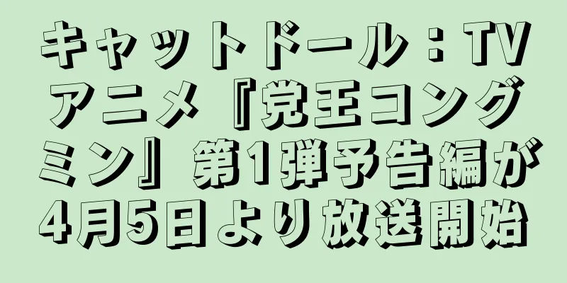 キャットドール：TVアニメ『党王コングミン』第1弾予告編が4月5日より放送開始