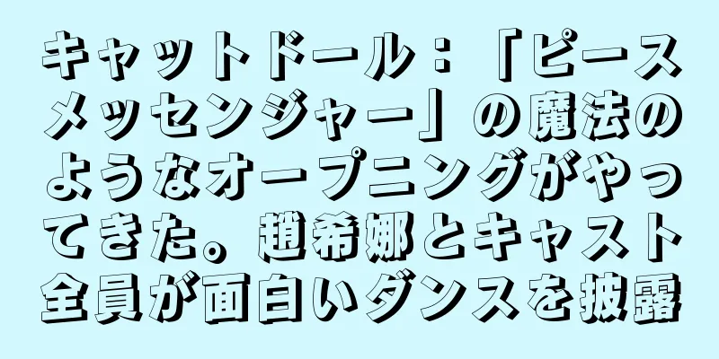 キャットドール：「ピースメッセンジャー」の魔法のようなオープニングがやってきた。趙希娜とキャスト全員が面白いダンスを披露