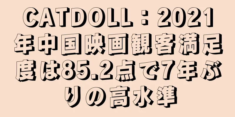 CATDOLL：2021年中国映画観客満足度は85.2点で7年ぶりの高水準
