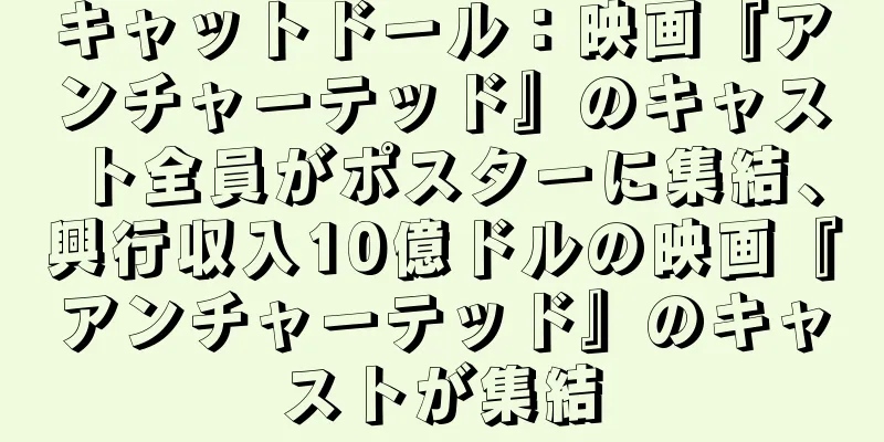 キャットドール：映画『アンチャーテッド』のキャスト全員がポスターに集結、興行収入10億ドルの映画『アンチャーテッド』のキャストが集結