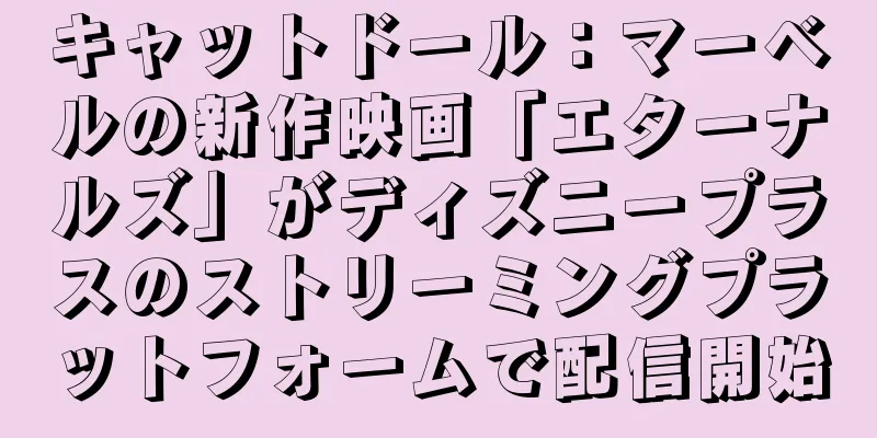 キャットドール：マーベルの新作映画「エターナルズ」がディズニープラスのストリーミングプラットフォームで配信開始