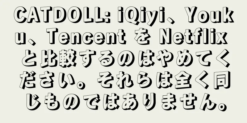 CATDOLL: iQiyi、Youku、Tencent を Netflix と比較するのはやめてください。それらは全く同じものではありません。
